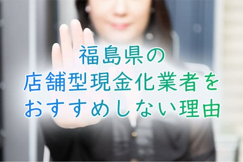 福島県の店舗型現金化業者をおすすめしない理由